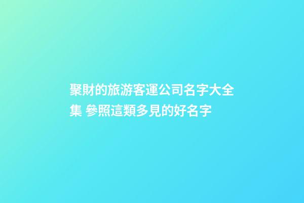 聚財的旅游客運公司名字大全集 參照這類多見的好名字-第1張-公司起名-玄機派